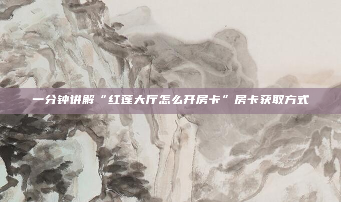 一分钟讲解“红莲大厅怎么开房卡”房卡获取方式