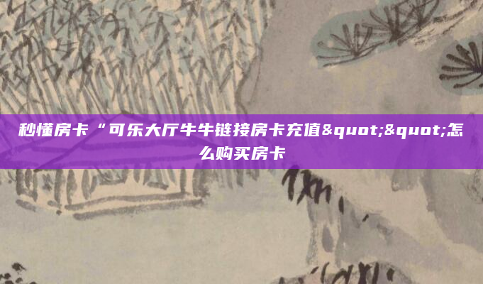 秒懂房卡“可乐大厅牛牛链接房卡充值""怎么购买房卡