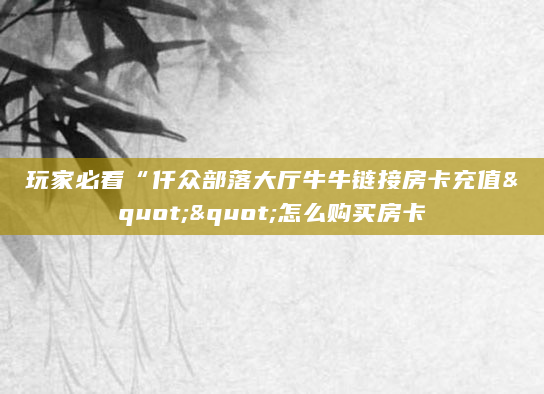 玩家必看“仟众部落大厅牛牛链接房卡充值""怎么购买房卡