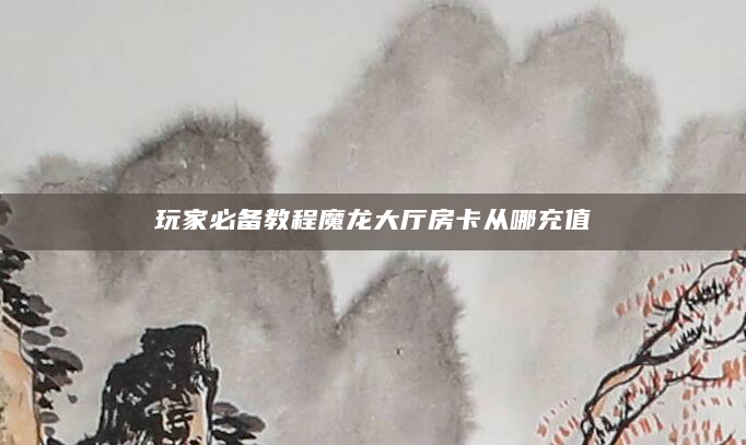 玩家必备教程魔龙大厅房卡从哪充值