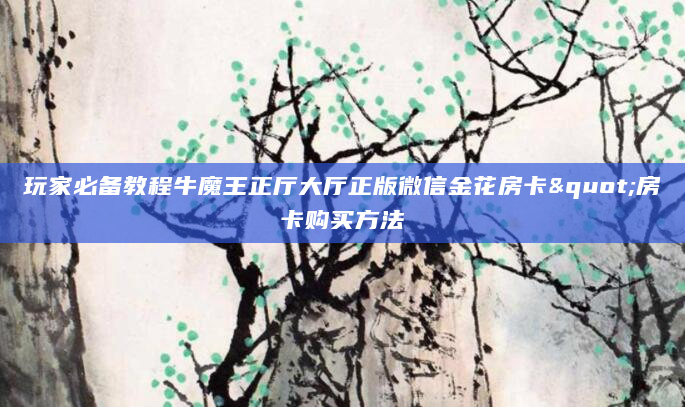 玩家必备教程牛魔王正厅大厅正版微信金花房卡"房卡购买方法