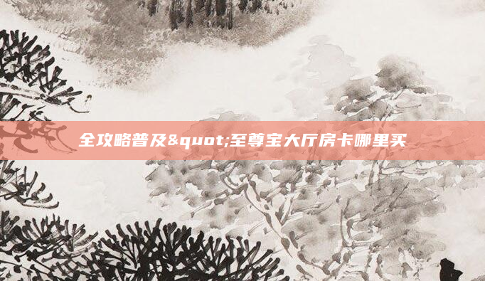 全攻略普及"至尊宝大厅房卡哪里买