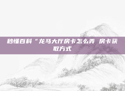 秒懂百科“龙马大厅房卡怎么弄 房卡获取方式