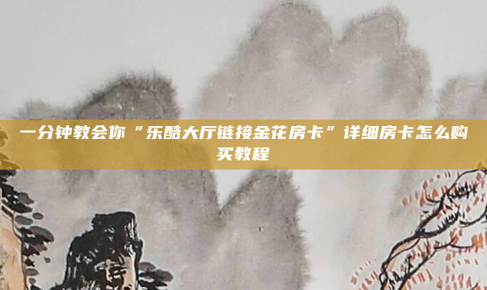 一分钟教会你“乐酷大厅链接金花房卡”详细房卡怎么购买教程