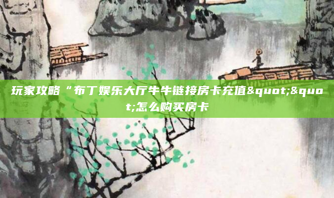 玩家攻略“布丁娱乐大厅牛牛链接房卡充值""怎么购买房卡