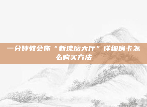 一分钟教会你“新琉璃大厅”详细房卡怎么购买方法