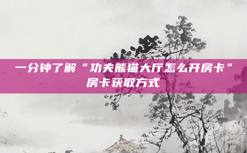 一分钟了解“功夫熊猫大厅怎么开房卡”房卡获取方式
