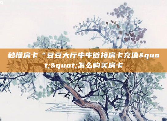 秒懂房卡“豆豆大厅牛牛链接房卡充值""怎么购买房卡