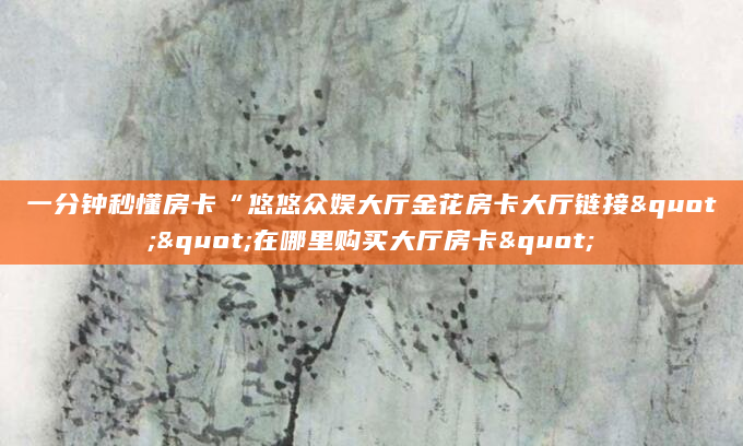 一分钟秒懂房卡“悠悠众娱大厅金花房卡大厅链接""在哪里购买大厅房卡"