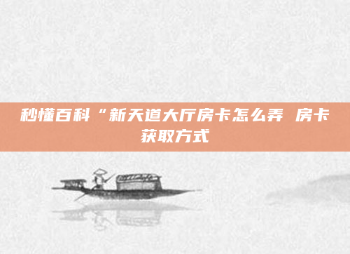 秒懂百科“新天道大厅房卡怎么弄 房卡获取方式