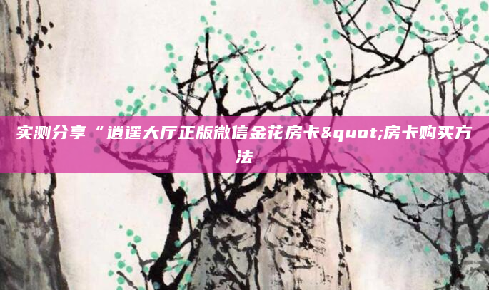 实测分享“逍遥大厅正版微信金花房卡"房卡购买方法