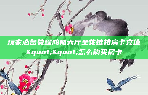 玩家必备教程鸿狐大厅金花链接房卡充值""怎么购买房卡