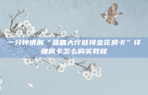 一分钟讲解“蓝盾大厅链接金花房卡”详细房卡怎么购买教程