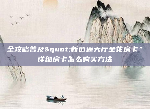 全攻略普及"新逍遥大厅金花房卡”详细房卡怎么购买方法