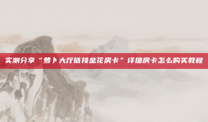 实测分享“萝卜大厅链接金花房卡”详细房卡怎么购买教程