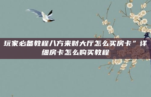 玩家必备教程八方来财大厅怎么买房卡”详细房卡怎么购买教程