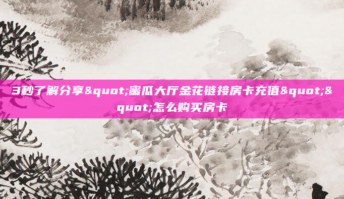 3秒了解分享"蜜瓜大厅金花链接房卡充值""怎么购买房卡