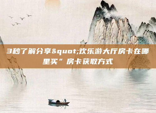 3秒了解分享"欢乐游大厅房卡在哪里买”房卡获取方式