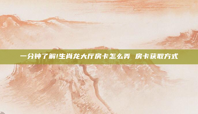 一分钟了解!生肖龙大厅房卡怎么弄 房卡获取方式