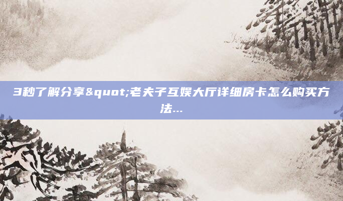 3秒了解分享"老夫子互娱大厅详细房卡怎么购买方法...