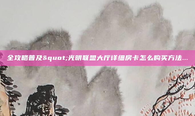 全攻略普及"光明联盟大厅详细房卡怎么购买方法...