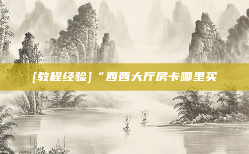 [教程经验]“西西大厅房卡哪里买