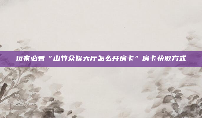 玩家必看“山竹众娱大厅怎么开房卡”房卡获取方式
