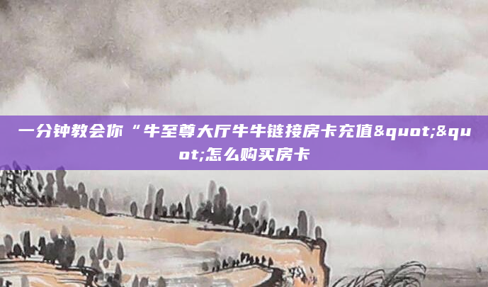 一分钟教会你“牛至尊大厅牛牛链接房卡充值""怎么购买房卡