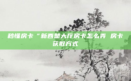 秒懂房卡“新西楚大厅房卡怎么弄 房卡获取方式