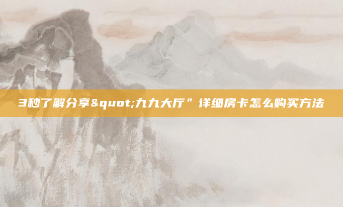 3秒了解分享"九九大厅”详细房卡怎么购买方法