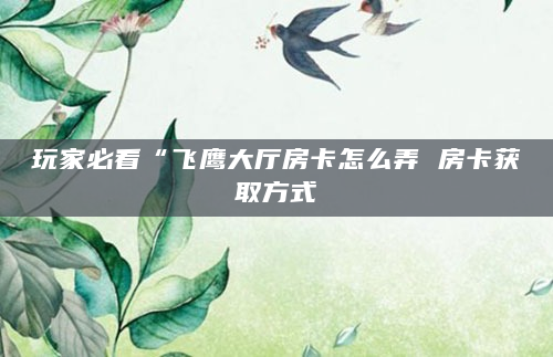 玩家必看“飞鹰大厅房卡怎么弄 房卡获取方式