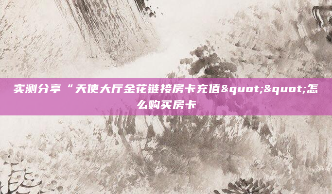 实测分享“天使大厅金花链接房卡充值""怎么购买房卡