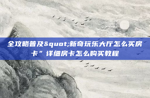 全攻略普及"新奇玩乐大厅怎么买房卡”详细房卡怎么购买教程