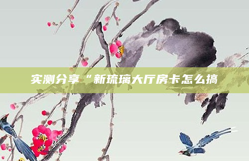 实测分享“新琉璃大厅房卡怎么搞