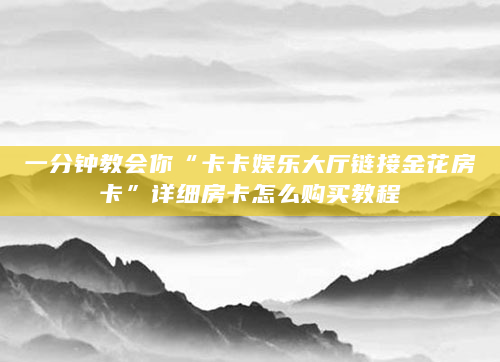 一分钟教会你“卡卡娱乐大厅链接金花房卡”详细房卡怎么购买教程