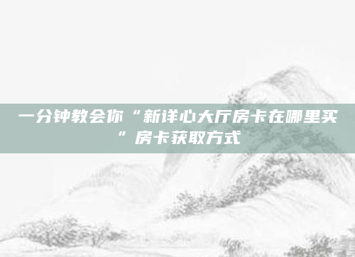 一分钟教会你“新详心大厅房卡在哪里买”房卡获取方式