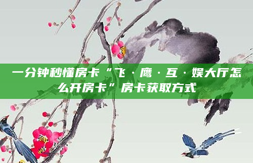 一分钟秒懂房卡“飞·鹰·互·娱大厅怎么开房卡”房卡获取方式