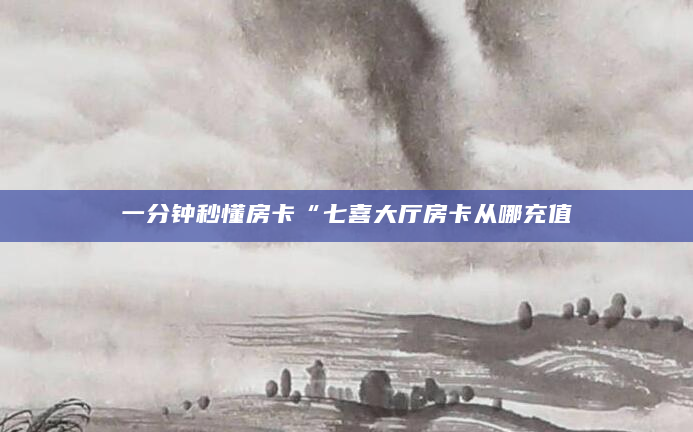 一分钟秒懂房卡“七喜大厅房卡从哪充值