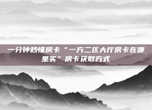 一分钟秒懂房卡“一方二区大厅房卡在哪里买”房卡获取方式