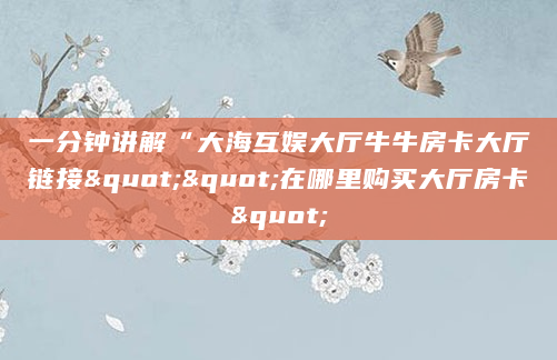 一分钟讲解“大海互娱大厅牛牛房卡大厅链接""在哪里购买大厅房卡"