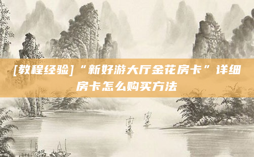 [教程经验]“新好游大厅金花房卡”详细房卡怎么购买方法