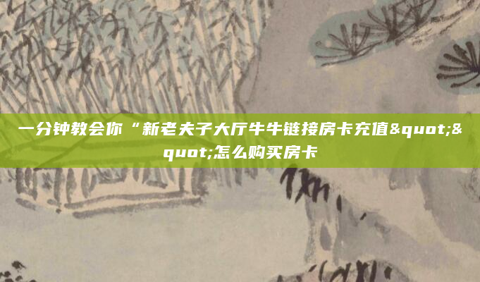 一分钟教会你“新老夫子大厅牛牛链接房卡充值""怎么购买房卡