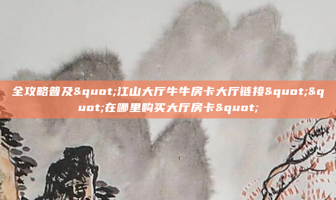 全攻略普及"江山大厅牛牛房卡大厅链接""在哪里购买大厅房卡"