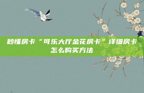 秒懂房卡“可乐大厅金花房卡”详细房卡怎么购买方法