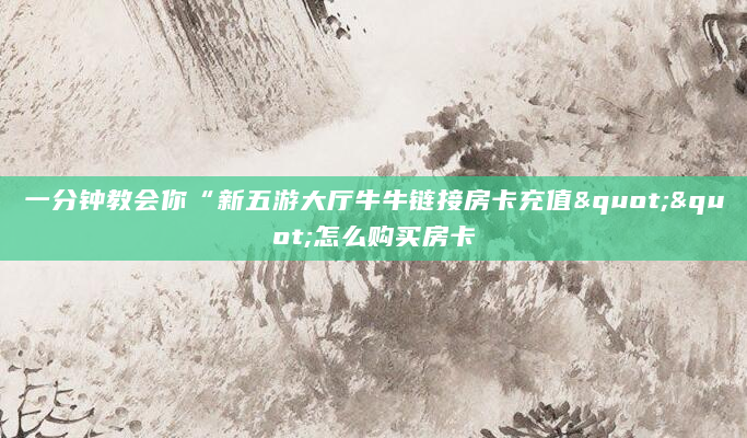 一分钟教会你“新五游大厅牛牛链接房卡充值""怎么购买房卡