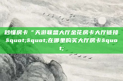秒懂房卡“天游联盟大厅金花房卡大厅链接""在哪里购买大厅房卡"