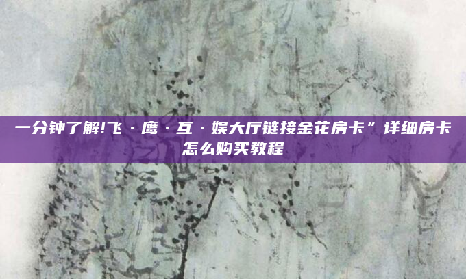 一分钟了解!飞·鹰·互·娱大厅链接金花房卡”详细房卡怎么购买教程