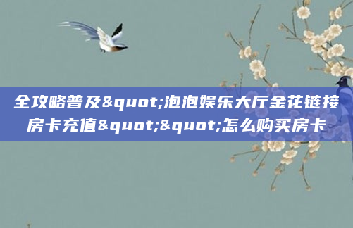 全攻略普及"泡泡娱乐大厅金花链接房卡充值""怎么购买房卡