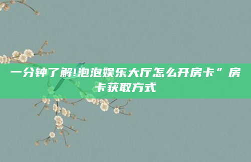 一分钟了解!泡泡娱乐大厅怎么开房卡”房卡获取方式