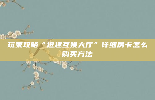 玩家攻略“逗趣互娱大厅”详细房卡怎么购买方法